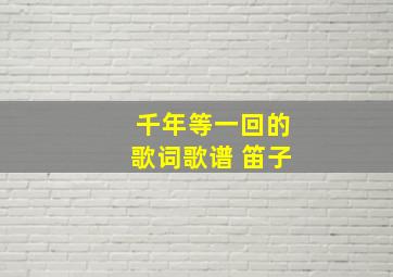 千年等一回的歌词歌谱 笛子